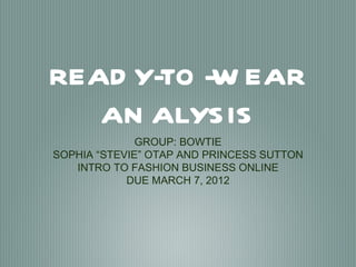 READ Y-TO -W EAR
   AN ALYS IS
              GROUP: BOWTIE
SOPHIA “STEVIE” OTAP AND PRINCESS SUTTON
   INTRO TO FASHION BUSINESS ONLINE
            DUE MARCH 7, 2012
 