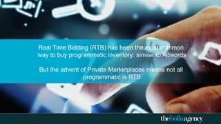 Real Time Bidding (RTB) has been the most common
way to buy programmatic inventory: similar to Adwords
But the advent of Private Marketplaces means not all
programmatic is RTB
 