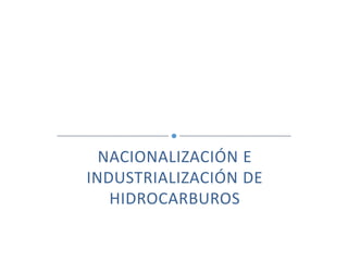 NACIONALIZACIÓN E
INDUSTRIALIZACIÓN DE
HIDROCARBUROS

 