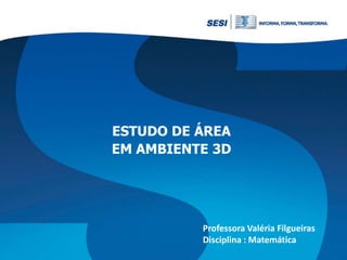 ESTUDO DE ÁREA
EM AMBIENTE 3D

Professora Valéria Filgueiras
Disciplina : Matemática

 