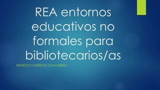 REA entornos
educativos no
formales para
bibliotecarios/as
ERNESTO FAERRON CHAVARRÍA
 