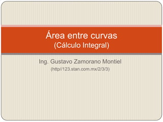 Ing. Gustavo Zamorano Montiel (http//123.stan.com.mx/2/3/3) Área entre curvas(Cálculo Integral) 