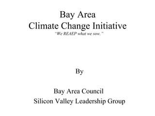 Bay Area  Climate Change Initiative  “We REAEP what we sow.” By Bay Area Council  Silicon Valley Leadership Group 
