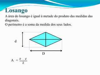 Losango
A área do losango é igual à metade do produto das medidas das
diagonais.
O perímetro é a soma da medida dos seus lados.
d
D
A = 𝐷 . 𝑑
2
 