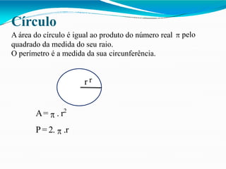 Círculo
pelo
A área do círculo é igual ao produto do número real
quadrado da medida do seu raio.
O perímetro é a medida da sua circunferência.
r r
A= . r2
P= 2. .r
 