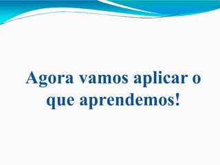 Agora vamos aplicar o
que aprendemos!
 