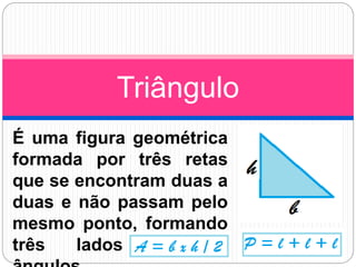 É uma figura geométrica
formada por três retas
que se encontram duas a
duas e não passam pelo
mesmo ponto, formando
três lados e três
Triângulo
 