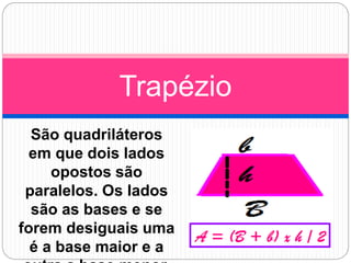 São quadriláteros
em que dois lados
opostos são
paralelos. Os lados
são as bases e se
forem desiguais uma
é a base maior e a
Trapézio
 