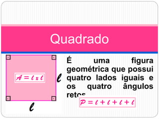 É uma figura
geométrica que possui
quatro lados iguais e
os quatro ângulos
retos.
Quadrado
 