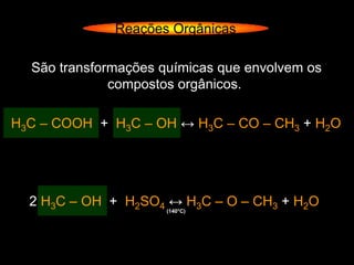 Reações Orgânicas

  São transformações químicas que envolvem os
              compostos orgânicos.

H3C – COOH + H3C – OH ↔ H3C – CO – CH3 + H2O




  2 H3C – OH + H2SO4 ↔ H3C – O – CH3 + H2O
                      (140°C)
 