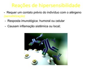 Reações de hipersensibilidade
- Requer um contato prévio do indivíduo com o alérgeno
(sensibilização)

- Resposta imunológica: humoral ou celular
- Causam inflamação sistêmica ou local;

 