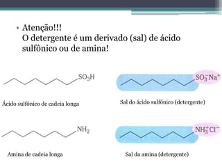 • Atenção!!!
       O detergente é um derivado (sal) de ácido
       sulfônico ou de amina!




Ácido sulfônico de cadeia longa   Sal do ácido sulfônico (detergente)




  Amina de cadeia longa             Sal da amina (detergente)
 