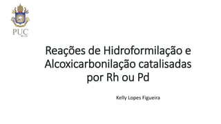 Reações de Hidroformilação e
Alcoxicarbonilação catalisadas
por Rh ou Pd
Kelly Lopes Figueira
 