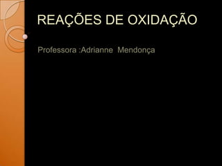 REAÇÕES DE OXIDAÇÃO

Professora :Adrianne Mendonça
 