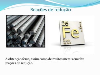 Reações de redução
A obtenção ferro, assim como de muitos metais envolve
reações de redução.
 