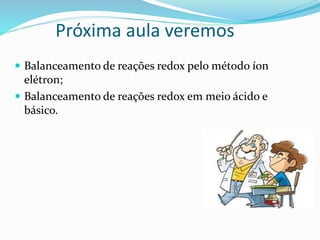 Próxima aula veremos
 Balanceamento de reações redox pelo método íon
elétron;
 Balanceamento de reações redox em meio ácido e
básico.
 