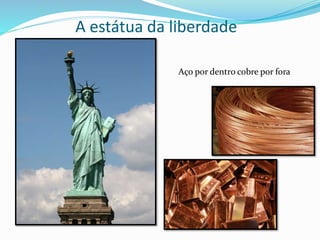 A estátua da liberdade
Aço por dentro cobre por fora
 