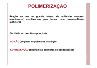 POLIMERIZAÇÃO
Reação em que um grande número de moléculas menores
(monômeros) combinam-se para formar uma macromolécula
(polímero)
Se divide em dois tipos principais:
ADIÇÃO (originam os polímeros de adição)
CONDENSAÇÃO (originam os polímeros de condensação)
 