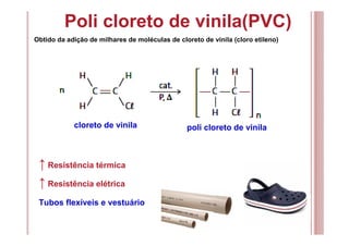 Obtido da adição de milhares de moléculas de cloreto de vinila (cloro etileno)
↑ Resistência térmica
cloreto de vinila poli cloreto de vinila
↑ Resistência elétrica
Tubos flexíveis e vestuário
Poli cloreto de vinila(PVC)
 