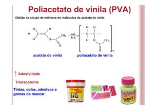 Poliacetato de vinila (PVA)
Obtido da adição de milhares de moléculas de acetato de vinila
↑ Adesividade
Transparente
Tintas, colas, adesivos e
gomas de mascar
acetato de vinila poliacetato de vinila
 