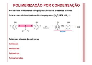 POLIMERIZAÇÃO POR CONDENSAÇÃO
Reção entre monômeros com grupos funcionais diferentes e ativos
Ocorre com eliminação de moléculas pequenas (H2O, HCl, NH3 ...)
Principais classes de polímeros
Polifenóis
Poliésteres
Poliamidas
Policarbonatos
 
