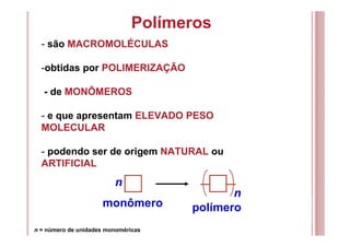 Polímeros
- são MACROMOLÉCULAS
-obtidas por POLIMERIZAÇÃO
- de MONÔMEROS
- e que apresentam ELEVADO PESO
MOLECULAR
- podendo ser de origem NATURAL ou
ARTIFICIAL
n
n
monômero polímero
n = número de unidades monoméricas
 