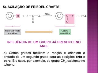 5). ACILAÇÃO DE FRIEDEL-CRAFTS
INFLUÊNCIA DE UM GRUPO JÁ PRESENTE NO
ANEL
a) Certos grupos facilitam a reação e orientam a
entrada de um segundo grupo para as posições orto e
para. É o caso, por exemplo, do grupo CH3 existente no
tolueno:
 