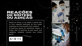 05
REAÇÕES
DE SÍNTESE
OU ADIÇÃO
Reação de Síntese ou de Adição é quando dois
ou mais reagentes participam de uma reação
originando um único produto mais complexo.
Se partirmos apenas de substâncias simples, é
síntese total. Se partirmos de pelo menos uma
substância composta, teremos uma síntese
parcial
A + B →C
REAÇÕES
INORGÂNCICAS
 