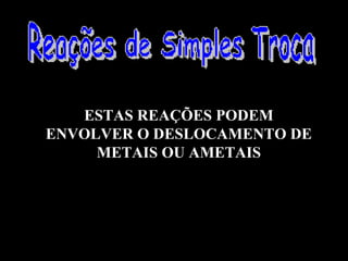 ESTAS REAÇÕES PODEM
ENVOLVER O DESLOCAMENTO DE
     METAIS OU AMETAIS
 