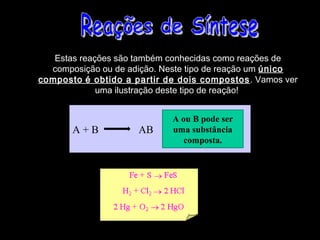 Estas reações são também conhecidas como reações de
  composição ou de adição. Neste tipo de reação um único
composto é obtido a partir de dois compostos . Vamos ver
             uma ilustração deste tipo de reação!


                            A ou B pode ser
       A+B           AB     uma substância
                               composta.
 