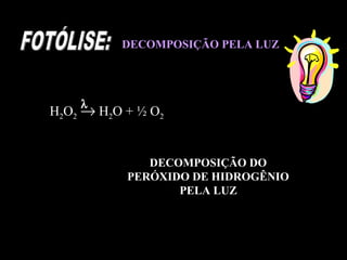 DECOMPOSIÇÃO PELA LUZ




    λ
H2O2 → H2O + ½ O2


              DECOMPOSIÇÃO DO
           PERÓXIDO DE HIDROGÊNIO
                  PELA LUZ
 