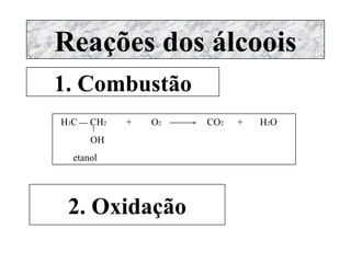 Reações dos álcoois 1. Combustão H 3 C    CH 2   +  O 2  CO 2  +  H 2 O OH etanol 2. Oxidação 