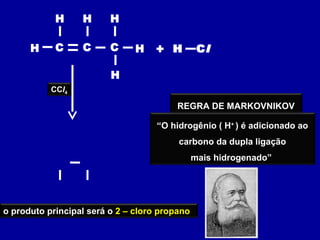 H C
H
C
H
H Cl+HC
H
H
H C
H
C
H
HC
H
H
H Cl
CCl4
“O hidrogênio ( H+
) é adicionado ao
carbono da dupla ligação
mais hidrogenado”
REGRA DE MARKOVNIKOV
o produto principal será o 2 – cloro propano
 
