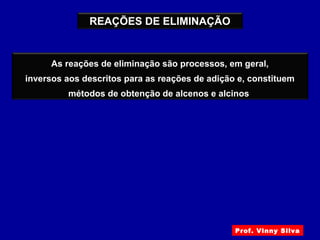 REAÇÕES DE ELIMINAÇÃO
As reações de eliminação são processos, em geral,
inversos aos descritos para as reações de adição e, constituem
métodos de obtenção de alcenos e alcinos
Prof. Vinny Silva
 