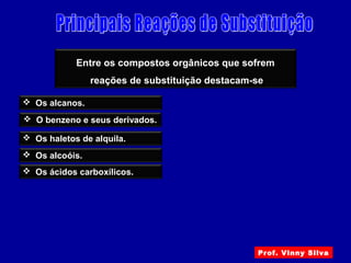 Entre os compostos orgânicos que sofrem
reações de substituição destacam-se
 Os alcanos.
 O benzeno e seus derivados.
 Os haletos de alquila.
 Os alcoóis.
 Os ácidos carboxílicos.
Prof. Vinny Silva
 