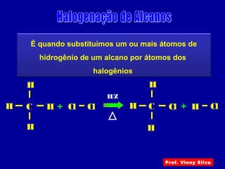É quando substituímos um ou mais átomos de
hidrogênio de um alcano por átomos dos
halogênios
C
LUZ
Cl ClH
H
+
H
H C Cl ClH
H
+
H
H
Prof. Vinny Silva
 