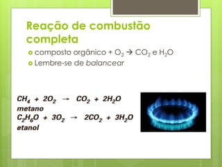 Reação de combustão
completa
 composto

orgânico + O2  CO2 e H2O
 Lembre-se de balancear

 