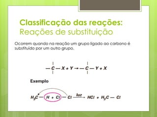 Classificação das reações:
Reações de substituição
Ocorrem quando na reação um grupo ligado ao carbono é
substituído por um outro grupo.

 