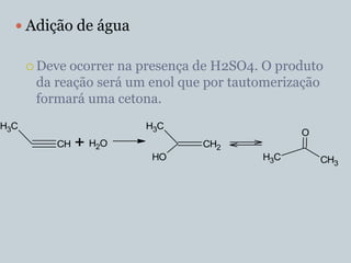  Adição de água

       Deveocorrer na presença de H2SO4. O produto
       da reação será um enol que por tautomerização
       formará uma cetona.
H3C                     H3C
                                                O
          CH   + H2O             CH2
                         HO               H3C       CH3
 