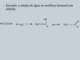  Exceção: a adição de água ao acetileno formará um
      aldeído.


                                  HO
                                                           O
HC       CH
              + H2O         H2C
                                    H
                                                 H3C
                                                           H
 