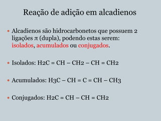 Reação de adição em alcadienos

 Alcadienos são hidrocarbonetos que possuem 2
 ligações π (dupla), podendo estas serem:
 isolados, acumulados ou conjugados.

 Isolados: H2C = CH – CH2 – CH = CH2


 Acumulados: H3C – CH = C = CH – CH3


 Conjugados: H2C = CH – CH = CH2
 