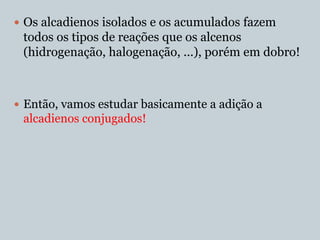  Os alcadienos isolados e os acumulados fazem
 todos os tipos de reações que os alcenos
 (hidrogenação, halogenação, ...), porém em dobro!



 Então, vamos estudar basicamente a adição a
 alcadienos conjugados!
 