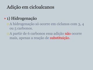 Adição em cicloalcanos

 1) Hidrogenação
 A  hidrogenação só ocorre em ciclanos com 3, 4
   ou 5 carbonos.
  A partir de 6 carbonos essa adição não ocorre
   mais, apenas a reação de substituição.
 