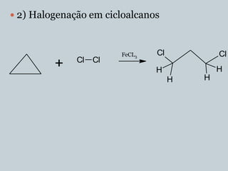  2) Halogenação em cicloalcanos



                        FeCL3   Cl           Cl
              Cl   Cl
         +                      H            H
                                     H   H
 