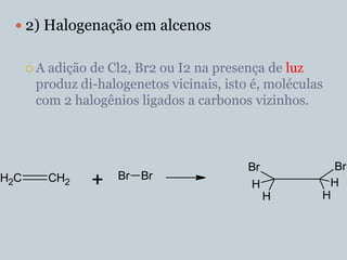 2) Halogenação em alcenos


      A adição de Cl2, Br2 ou I2 na presença de luz
       produz di-halogenetos vicinais, isto é, moléculas
       com 2 halogênios ligados a carbonos vizinhos.



                                           Br            Br
                     Br Br
H2C        CH2   +                         H            H
                                                H      H
 
