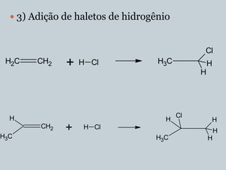  3) Adição de haletos de hidrogênio


                                              Cl
 H2C    CH2    +   H Cl            H3C            H
                                              H




  H                                      Cl
                                     H            H
         CH2   +   H Cl
                                                      H
H3C                               H3C             H
 