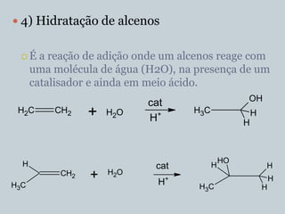 4) Hidratação de alcenos


 É     a reação de adição onde um alcenos reage com
      uma molécula de água (H2O), na presença de um
      catalisador e ainda em meio ácido.
                                                    OH
                            cat
 H2C      CH2    +   H2O
                            H+
                                     H3C                H
                                                    H



  H                                            HO
                              cat          H                H
                     H2O
           CH2   +            H+                                H
H3C                                   H3C                   H
 