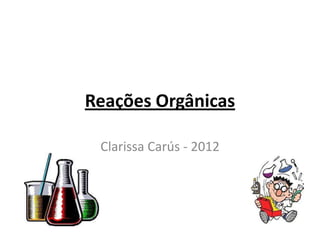 Reações Orgânicas

 Clarissa Carús - 2012
 