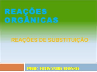 REAÇÕES
ORGÂNICAS

 REAÇÕES DE SUBSTITUIÇÃO




     PROF. FERNANDO AFONSO
 