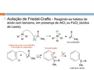    Acilação de Friedel-Crafts - Reagindo-se haletos de
    ácido com benzeno, em presença de AlCl3 ou FeCl3 (ácidos
    de Lewis).
 